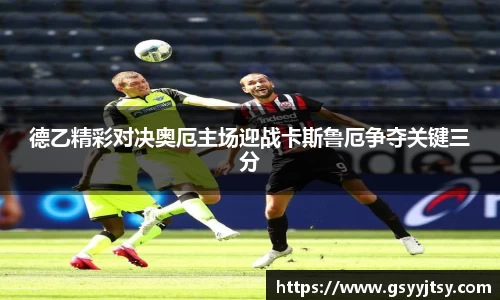 德乙精彩对决奥厄主场迎战卡斯鲁厄争夺关键三分